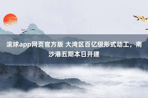 滚球app网页官方版 大湾区百亿级形式动工,南沙港五期本日开建