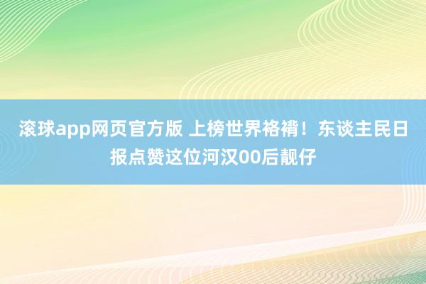 滚球app网页官方版 上榜世界袼褙!东谈主民日报点赞这位河汉00后靓仔