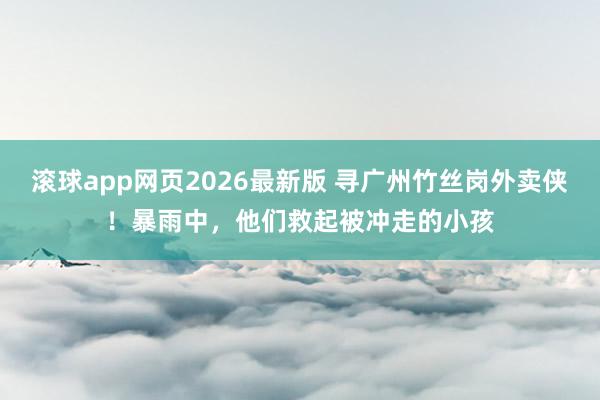 滚球app网页2026最新版 寻广州竹丝岗外卖侠!暴雨中,他们救起被冲走的小孩