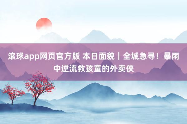 滚球app网页官方版 本日面貌|全城急寻!暴雨中逆流救孩童的外卖侠