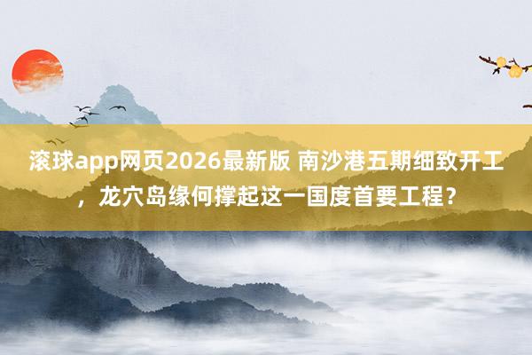滚球app网页2026最新版 南沙港五期细致开工，龙穴岛缘何撑起这一国度首要工程？