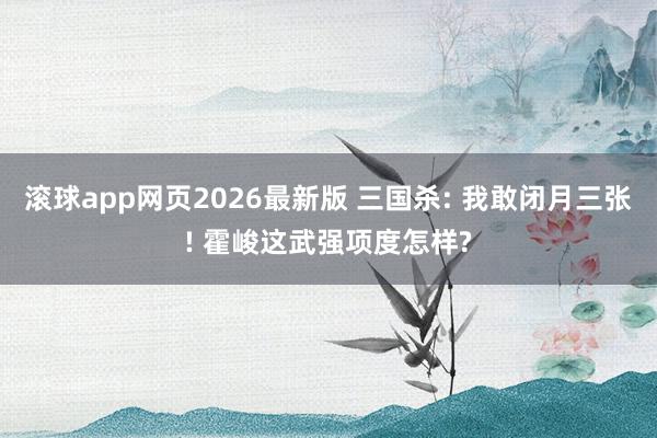 滚球app网页2026最新版 三国杀: 我敢闭月三张! 霍峻这武强项度怎样?