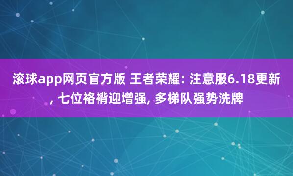 滚球app网页官方版 王者荣耀: 注意服6.18更新， 七位袼褙迎增强， 多梯队强势洗牌