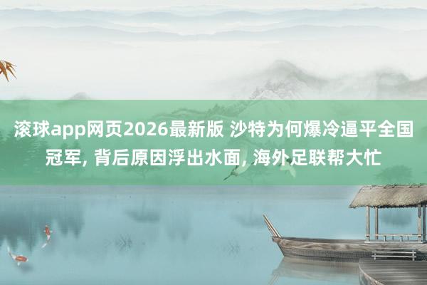 滚球app网页2026最新版 沙特为何爆冷逼平全国冠军, 背后原因浮出水面, 海外足联帮大忙