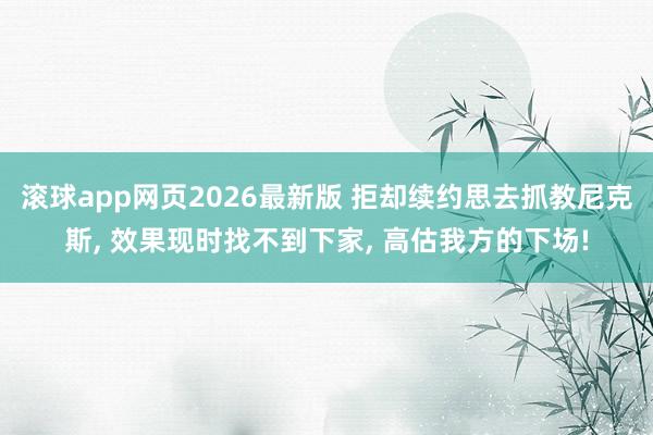 滚球app网页2026最新版 拒却续约思去抓教尼克斯， 效果现时找不到下家， 高估我方的下场!