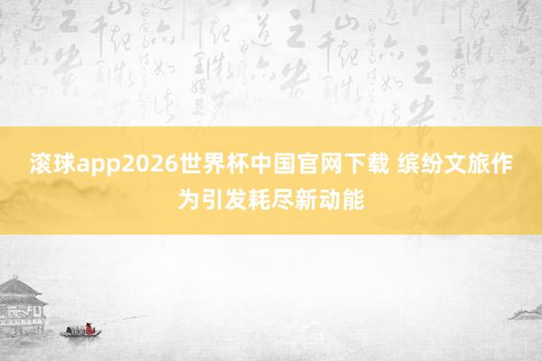 滚球app2026世界杯中国官网下载 缤纷文旅作为引发耗尽新动能