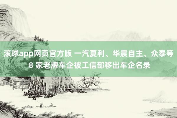 滚球app网页官方版 一汽夏利、华晨自主、众泰等 8 家老牌车企被工信部移出车企名录
