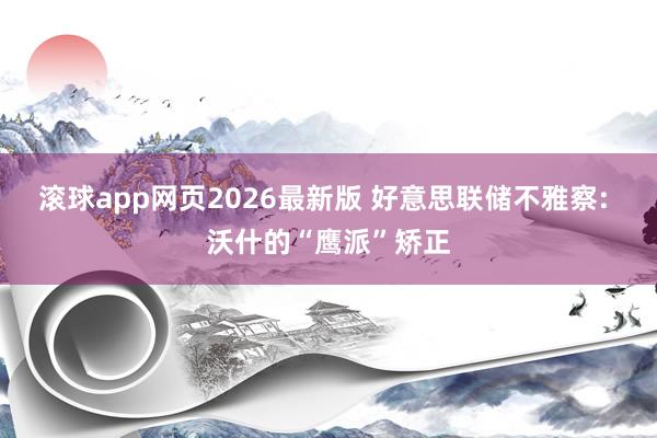 滚球app网页2026最新版 好意思联储不雅察: 沃什的“鹰派”矫正