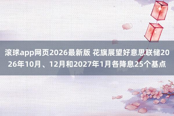 滚球app网页2026最新版 花旗展望好意思联储2026年10月、12月和2027年1月各降息25个基点