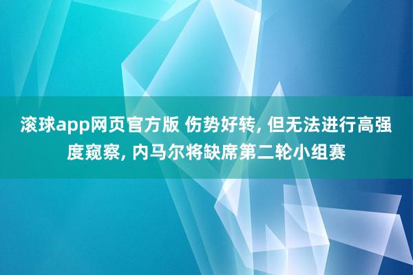 滚球app网页官方版 伤势好转, 但无法进行高强度窥察, 内马尔将缺席第二轮小组赛