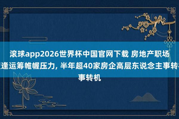 滚球app2026世界杯中国官网下载 房地产职场遭逢运筹帷幄压力， 半年超40家房企高层东说念主事转机