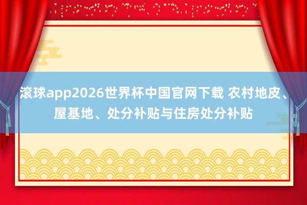 滚球app2026世界杯中国官网下载 农村地皮、屋基地、处分补贴与住房处分补贴