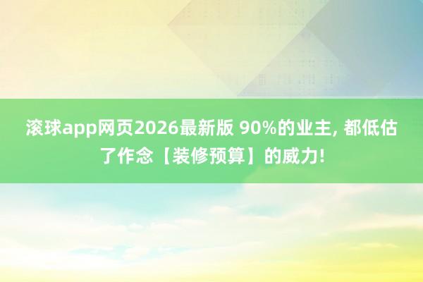 滚球app网页2026最新版 90%的业主, 都低估了作念【装修预算】的威力!