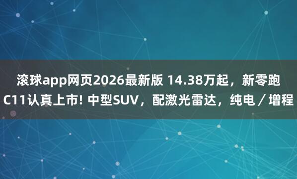 滚球app网页2026最新版 14.38万起,新零跑C11认真上市! 中型SUV,配激光雷达,纯电/增程