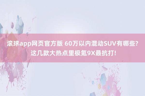 滚球app网页官方版 60万以内混动SUV有哪些? 这几款大热点里极氪9X最抗打!