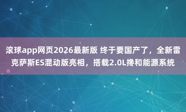 滚球app网页2026最新版 终于要国产了，全新雷克萨斯ES混动版亮相，搭载2.0L搀和能源系统