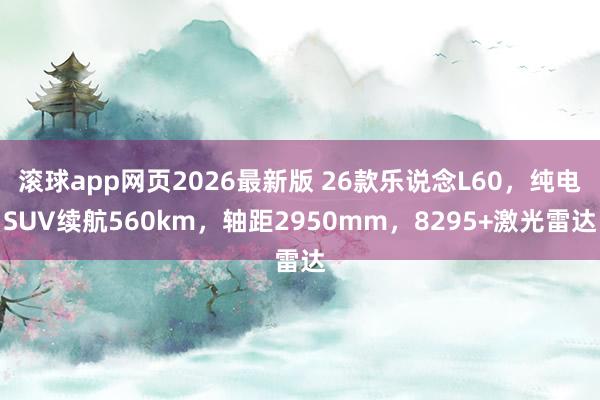滚球app网页2026最新版 26款乐说念L60,纯电SUV续航560km,轴距2950mm,8295+激光雷达