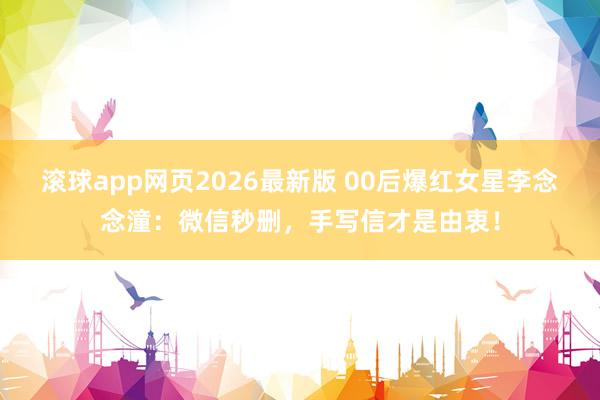 滚球app网页2026最新版 00后爆红女星李念念潼：微信秒删，手写信才是由衷！