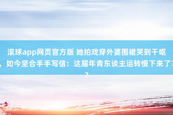 滚球app网页官方版 她拍戏穿外婆围裙哭到干呕，如今坚合手手写信：这届年青东谈主运转慢下来了？