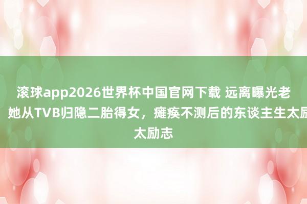 滚球app2026世界杯中国官网下载 远离曝光老公!她从TVB归隐二胎得女,瘫痪不测后的东谈主生太励志